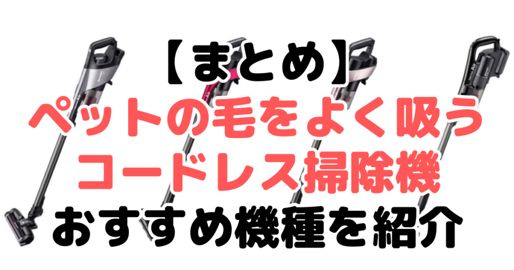 まとめ：ペットの毛をよく吸うコードレス掃除機について