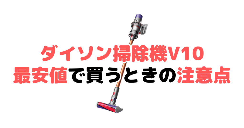 ダイソン掃除機V10(SV12 FF)を最安値で買うときの注意点